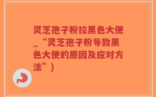灵芝孢子粉拉黑色大便_“灵芝孢子粉导致黑色大便的原因及应对方法”)
