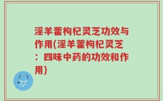 淫羊藿枸杞灵芝功效与作用(淫羊藿枸杞灵芝：四味中药的功效和作用)