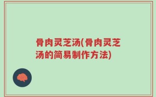 骨肉灵芝汤(骨肉灵芝汤的简易制作方法)