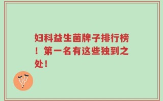 妇科益生菌牌子排行榜！第一名有这些独到之处！