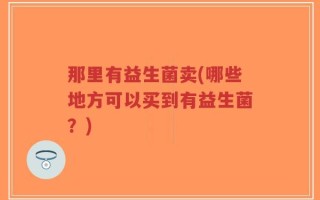 那里有益生菌卖(哪些地方可以买到有益生菌？)