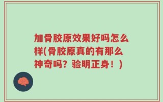 加骨胶原效果好吗怎么样(骨胶原真的有那么神奇吗？验明正身！)