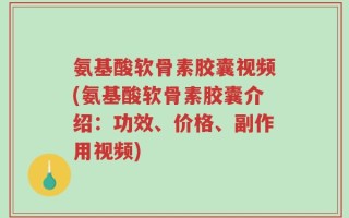 氨基酸软骨素胶囊视频(氨基酸软骨素胶囊介绍：功效、价格、副作用视频)