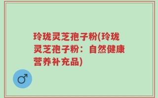玲珑灵芝孢子粉(玲珑灵芝孢子粉：自然健康营养补充品)