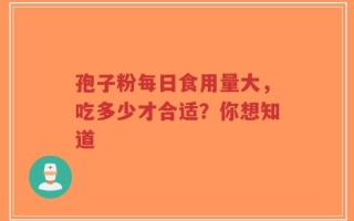 孢子粉每日食用量大，吃多少才合适？你想知道