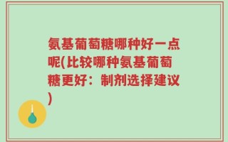 氨基葡萄糖哪种好一点呢(比较哪种氨基葡萄糖更好：制剂选择建议)