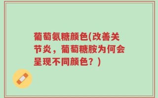 葡萄氨糖颜色(改善关节炎，葡萄糖胺为何会呈现不同颜色？)