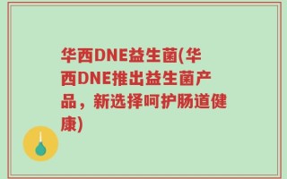 华西DNE益生菌(华西DNE推出益生菌产品，新选择呵护肠道健康)