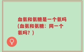 血氨和氨糖是一个氨吗(血氨和氨糖：同一个氨吗？)