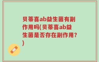 贝蒂喜ab益生菌有副作用吗(贝蒂喜ab益生菌是否存在副作用？)