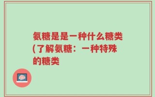 氨糖是是一种什么糖类(了解氨糖：一种特殊的糖类