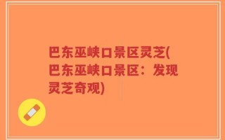 巴东巫峡口景区灵芝(巴东巫峡口景区：发现灵芝奇观)