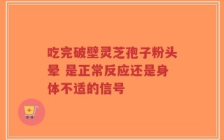 吃完破壁灵芝孢子粉头晕 是正常反应还是身体不适的信号