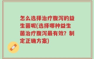 怎么选择治疗腹泻的益生菌呢(选择哪种益生菌治疗腹泻最有效？制定正确方案)