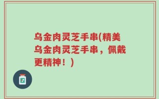 乌金肉灵芝手串(精美乌金肉灵芝手串，佩戴更精神！)