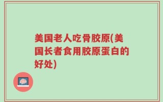 美国老人吃骨胶原(美国长者食用胶原蛋白的好处)