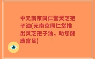 中元南京同仁堂灵芝孢子油(元南京同仁堂推出灵芝孢子油，助您健康富足)