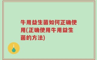牛用益生菌如何正确使用(正确使用牛用益生菌的方法)
