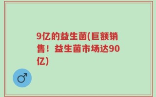9亿的益生菌(巨额销售！益生菌市场达90亿)