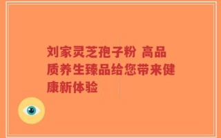 刘家灵芝孢子粉 高品质养生臻品给您带来健康新体验