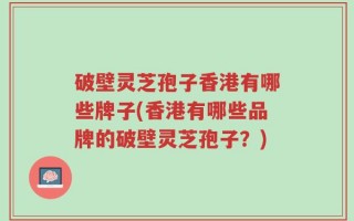 破壁灵芝孢子香港有哪些牌子(香港有哪些品牌的破壁灵芝孢子？)