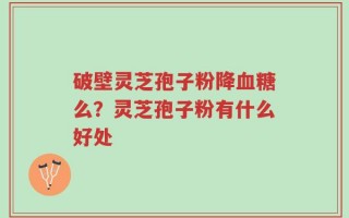 破壁灵芝孢子粉降血糖么？灵芝孢子粉有什么好处