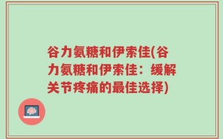 谷力氨糖和伊索佳(谷力氨糖和伊索佳：缓解关节疼痛的最佳选择)