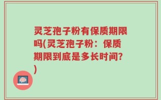 灵芝孢子粉有保质期限吗(灵芝孢子粉：保质期限到底是多长时间？)