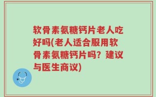 软骨素氨糖钙片老人吃好吗(老人适合服用软骨素氨糖钙片吗？建议与医生商议)