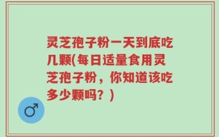 灵芝孢子粉一天到底吃几颗(每日适量食用灵芝孢子粉，你知道该吃多少颗吗？)