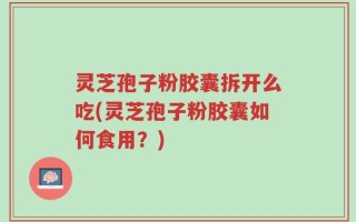 灵芝孢子粉胶囊拆开么吃(灵芝孢子粉胶囊如何食用？)