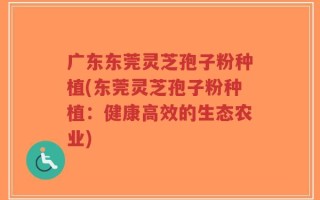 广东东莞灵芝孢子粉种植(东莞灵芝孢子粉种植：健康高效的生态农业)