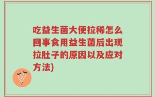吃益生菌大便拉稀怎么回事食用益生菌后出现拉肚子的原因以及应对方法)