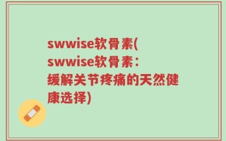 swwise软骨素(swwise软骨素：缓解关节疼痛的天然健康选择)