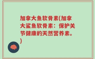 加拿大鱼软骨素(加拿大鲨鱼软骨素：保护关节健康的天然营养素。)