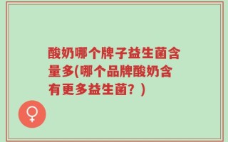 酸奶哪个牌子益生菌含量多(哪个品牌酸奶含有更多益生菌？)