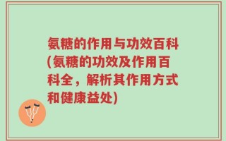 氨糖的作用与功效百科(氨糖的功效及作用百科全，解析其作用方式和健康益处)