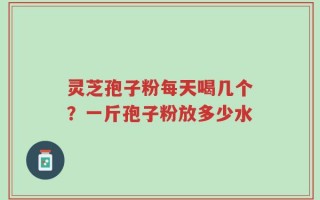 灵芝孢子粉每天喝几个？一斤孢子粉放多少水