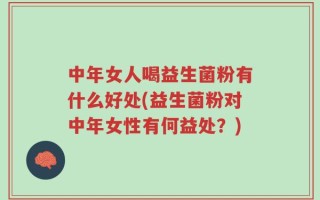 中年女人喝益生菌粉有什么好处(益生菌粉对中年女性有何益处？)