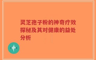 灵芝孢子粉的神奇疗效探秘及其对健康的益处分析