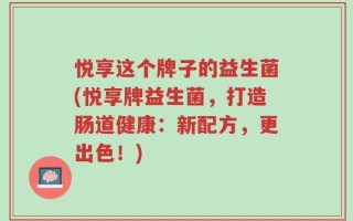 悦享这个牌子的益生菌(悦享牌益生菌，打造肠道健康：新配方，更出色！)