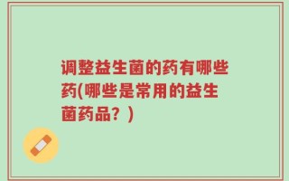 调整益生菌的药有哪些药(哪些是常用的益生菌药品？)