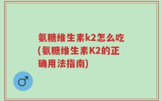 氨糖维生素k2怎么吃(氨糖维生素K2的正确用法指南)