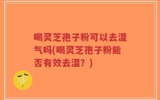 喝灵芝孢子粉可以去湿气吗(喝灵芝孢子粉能否有效去湿？)
