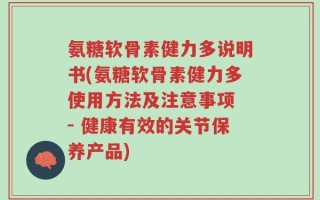 氨糖软骨素健力多说明书(氨糖软骨素健力多使用方法及注意事项 - 健康有效的关节保养产品)