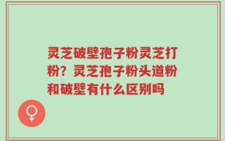 灵芝破壁孢子粉灵芝打粉？灵芝孢子粉头道粉和破壁有什么区别吗