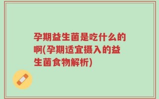 孕期益生菌是吃什么的啊(孕期适宜摄入的益生菌食物解析)