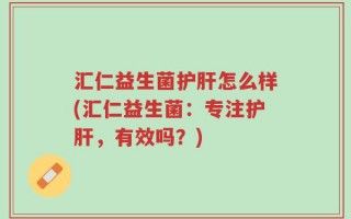 汇仁益生菌护肝怎么样(汇仁益生菌：专注护肝，有效吗？)