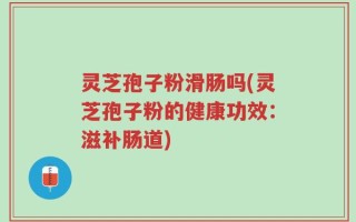 灵芝孢子粉滑肠吗(灵芝孢子粉的健康功效：滋补肠道)
