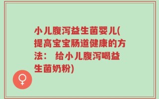 小儿腹泻益生菌婴儿(提高宝宝肠道健康的方法： 给小儿腹泻喝益生菌奶粉)